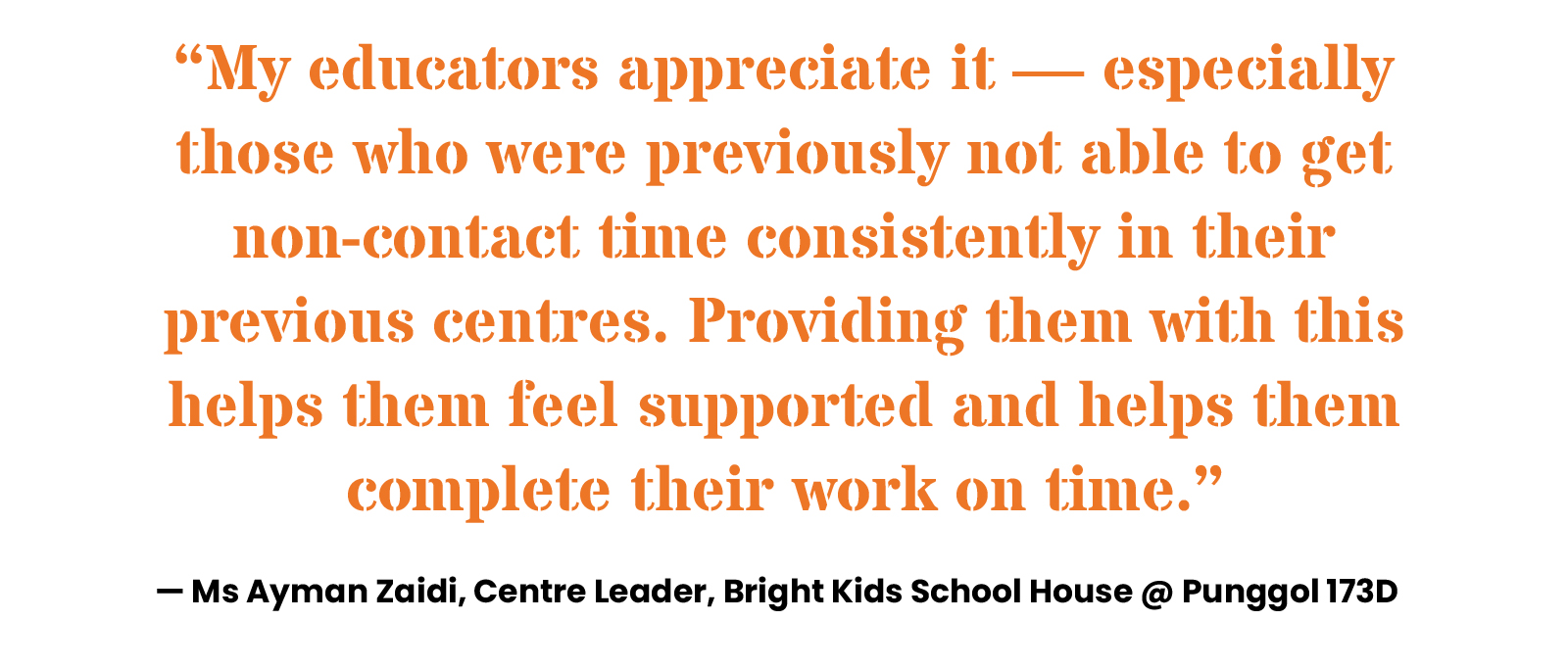 “My educators appreciate it — especially those who were previously not able to get non-contact time consistently in their previous centres. Providing them with this helps them feel supported and helps them complete their work on time.” — Ms Ayman Zaidi, Centre Leader, Bright Kids School House @ Punggol 173D