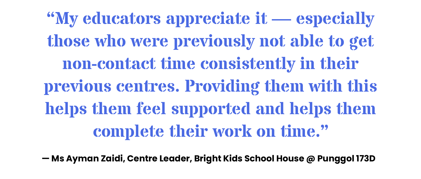 “My educators appreciate it — especially those who were previously not able to get non-contact time consistently in their previous centres. Providing them with this helps them feel supported and helps them complete their work on time.” — Ms Ayman Zaidi, Centre Leader, Bright Kids School House @ Punggol 173D