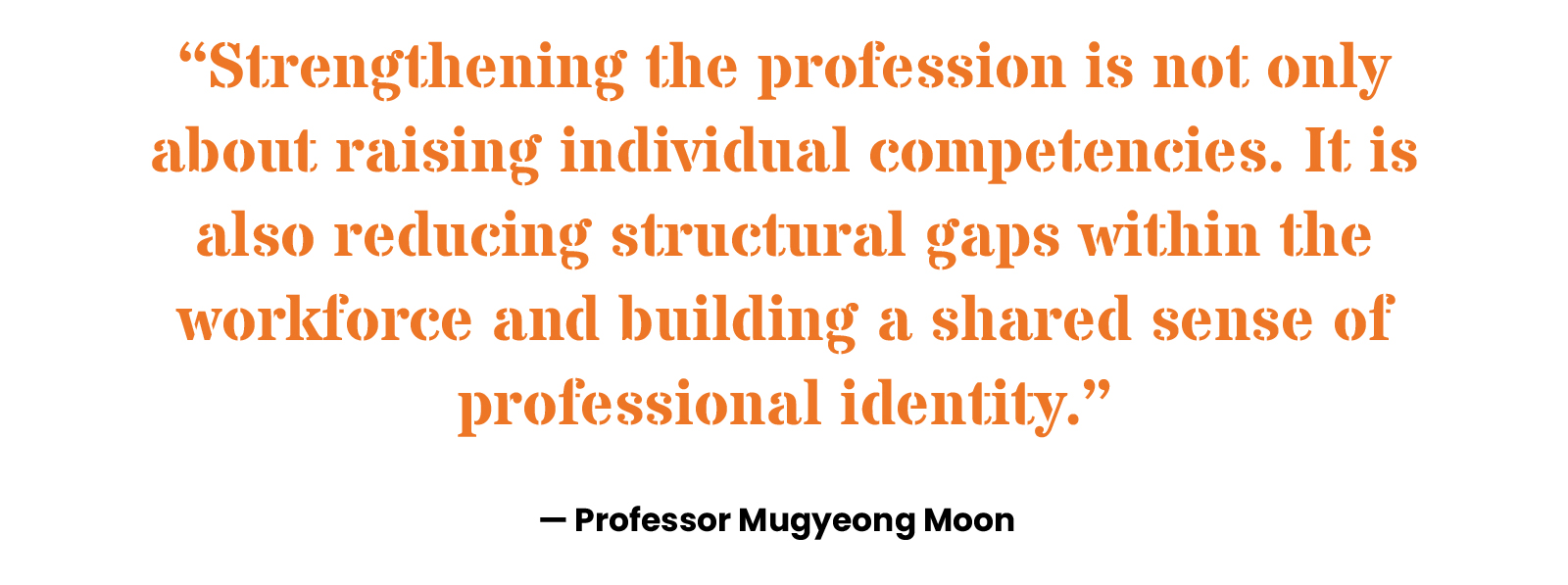 “Strengthening the profession is not only about raising individual competencies. It is also reducing structural gaps within the workforce and building a shared sense of professional identity.” Professor Mugyeong Moon