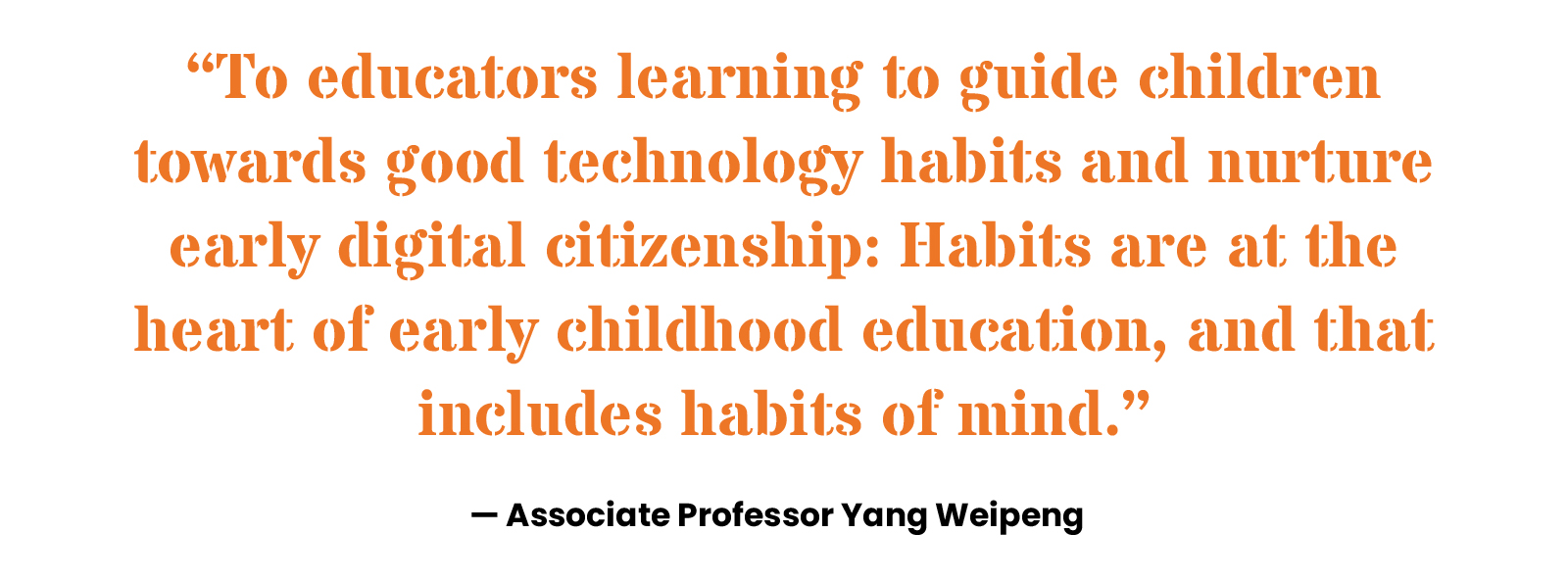 “To educators learning to guide children towards good technology habits and nurture early digital citizenship: Habits are at the heart of early childhood education, and that includes habits of mind.” Associate Professor Yang Weipeng