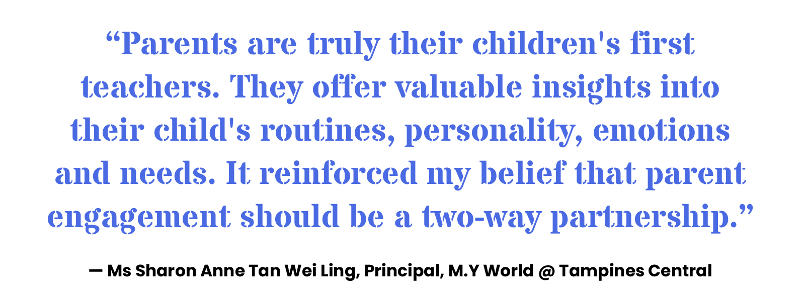 “Parents are truly their children's first teachers. They offer valuable insights into their child's routines, personality, emotions and needs. It reinforced my belief that parent engagement should be a two-way partnership.” — Ms Sharon Anne Tan Wei Ling, Principal, M.Y World @ Tampines Central