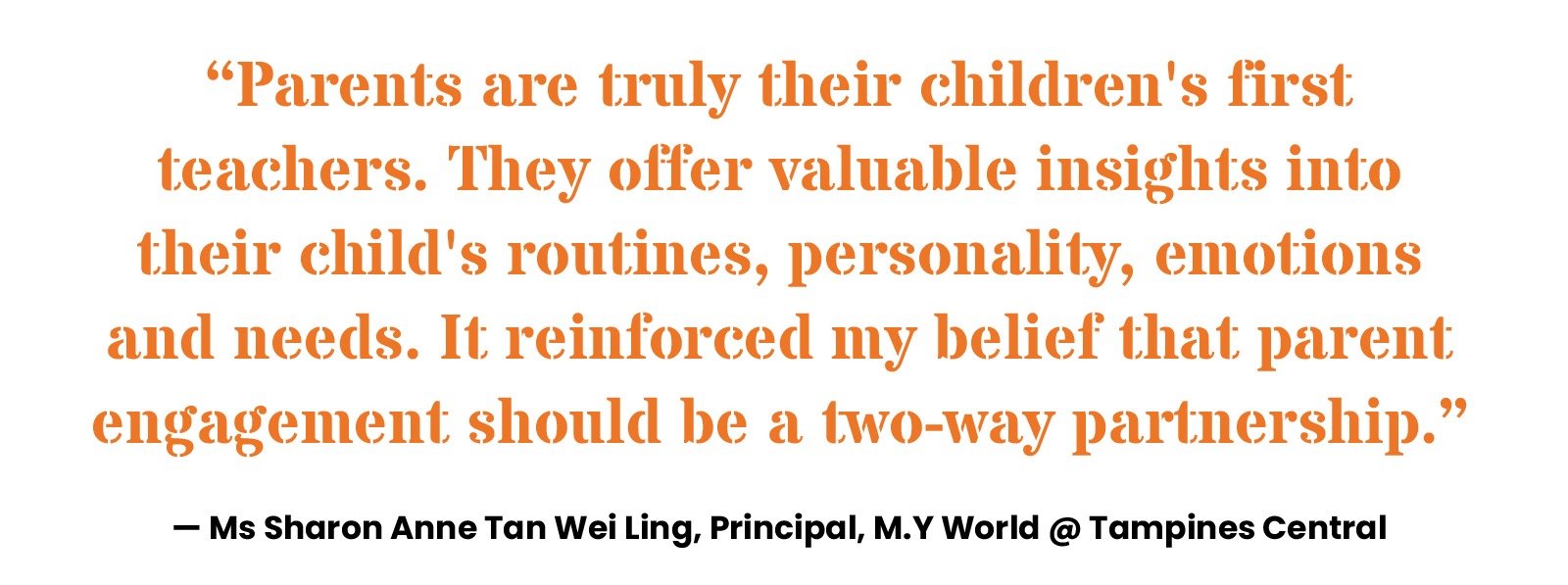 “Parents are truly their children's first teachers. They offer valuable insights into their child's routines, personality, emotions and needs. It reinforced my belief that parent engagement should be a two-way partnership.” — Ms Sharon Anne Tan Wei Ling, Principal, M.Y World @ Tampines Central