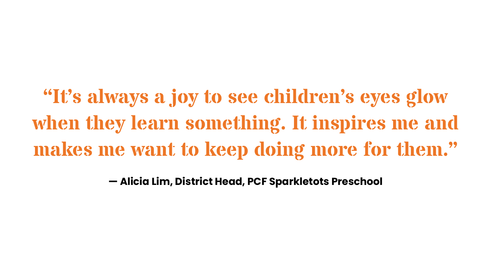 “It’s always a joy to see children’s eyes glow when they learn something. It inspires me and makes me want to keep doing more for them.” Alicia Lim, District Head, PCF Sparkletots Preschool