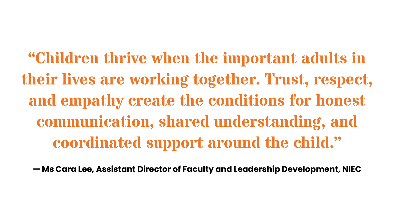 “Children thrive when the important adults in their lives are working together. Trust, respect, and empathy create the conditions for honest communication, shared understanding, and coordinated support around the child.” — Ms Cara Lee, Assistant Director of Faculty and Leadership Development, NIEC